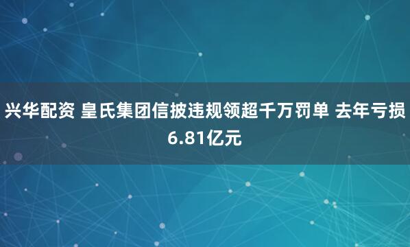 兴华配资 皇氏集团信披违规领超千万罚单 去年亏损6.81亿元