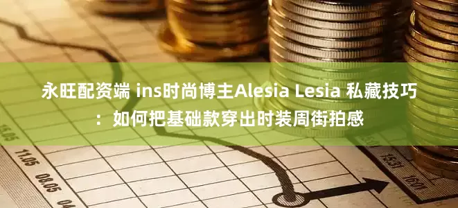 永旺配资端 ins时尚博主Alesia Lesia 私藏技巧：如何把基础款穿出时装周街拍感