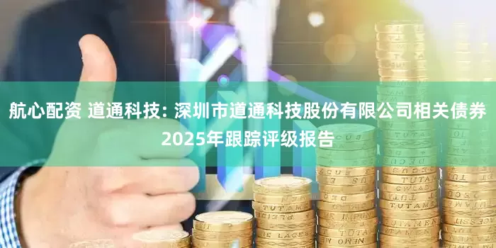 航心配资 道通科技: 深圳市道通科技股份有限公司相关债券2025年跟踪评级报告