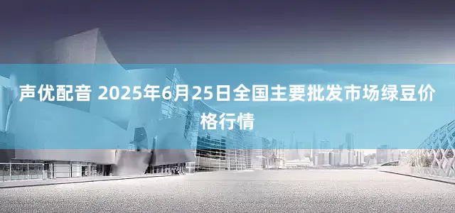声优配音 2025年6月25日全国主要批发市场绿豆价格行情
