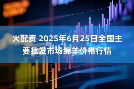 火配资 2025年6月25日全国主要批发市场绵羊价格行情