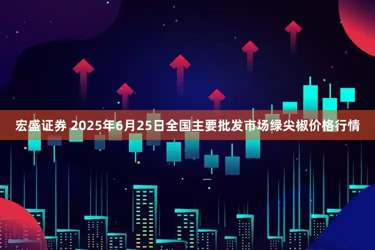 宏盛证券 2025年6月25日全国主要批发市场绿尖椒价格行情
