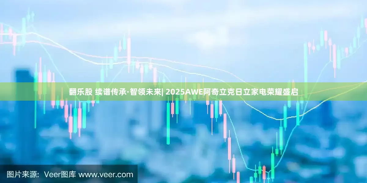 翻乐股 续谱传承·智领未来| 2025AWE阿奇立克日立家电荣耀盛启