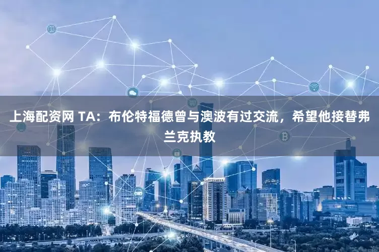 上海配资网 TA：布伦特福德曾与澳波有过交流，希望他接替弗兰克执教