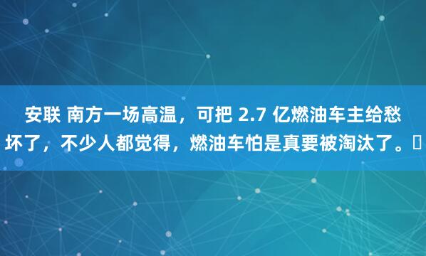 安联 南方一场高温，可把 2.7 亿燃油车主给愁坏了，不少人都觉得，燃油车怕是真要被淘汰了。​