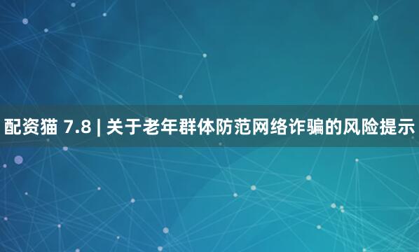 配资猫 7.8 | 关于老年群体防范网络诈骗的风险提示