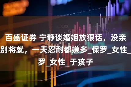 百盛证券 宁静谈婚姻放狠话，没亲密关系别将就，一天忍耐都嫌多_保罗_女性_于孩子