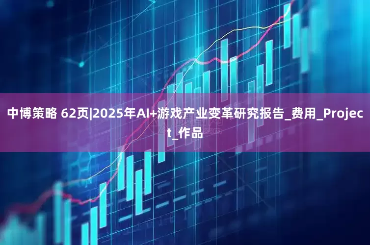 中博策略 62页|2025年AI+游戏产业变革研究报告_费用_Project_作品