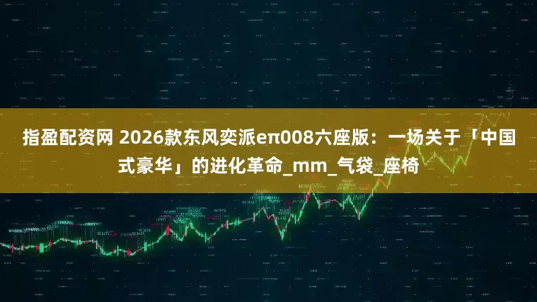 指盈配资网 2026款东风奕派eπ008六座版：一场关于「中国式豪华」的进化革命_mm_气袋_座椅