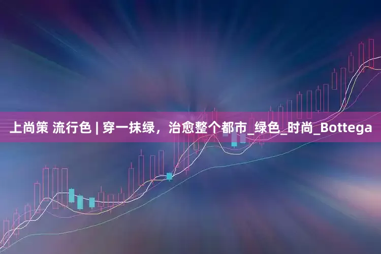 上尚策 流行色 | 穿一抹绿，治愈整个都市_绿色_时尚_Bottega