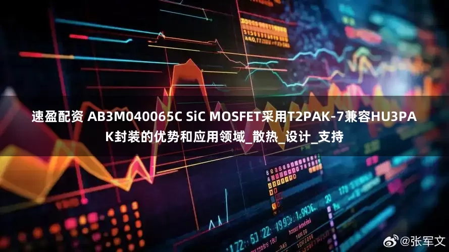速盈配资 AB3M040065C SiC MOSFET采用T2PAK-7兼容HU3PAK封装的优势和应用领域_散热_设计_支持