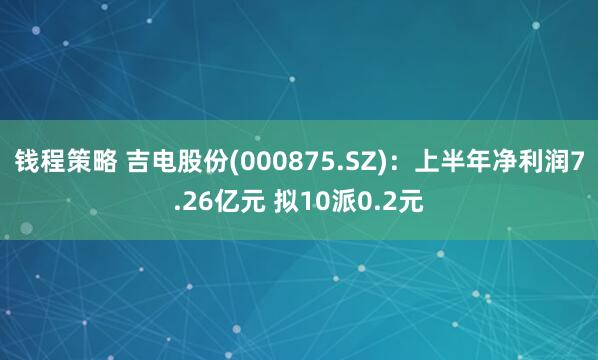 钱程策略 吉电股份(000875.SZ)：上半年净利润7.26亿元 拟10派0.2元