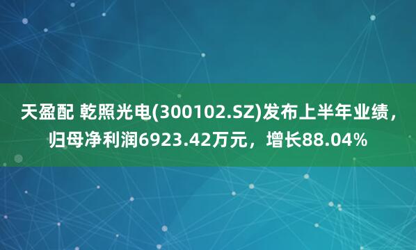 天盈配 乾照光电(300102.SZ)发布上半年业绩，归母净利润6923.42万元，增长88.04%