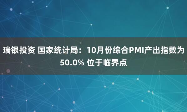 瑞银投资 国家统计局：10月份综合PMI产出指数为50.0% 位于临界点