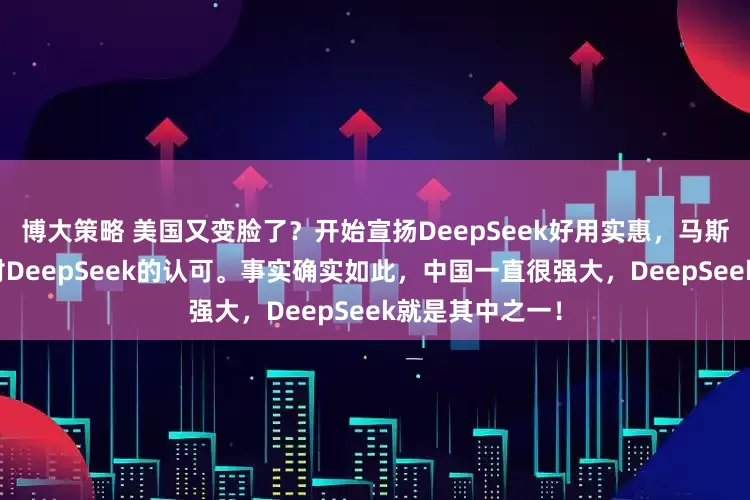 博大策略 美国又变脸了？开始宣扬DeepSeek好用实惠，马斯克也多次表达对DeepSeek的认可。事实确实如此，中国一直很强大，DeepSeek就是其中之一！