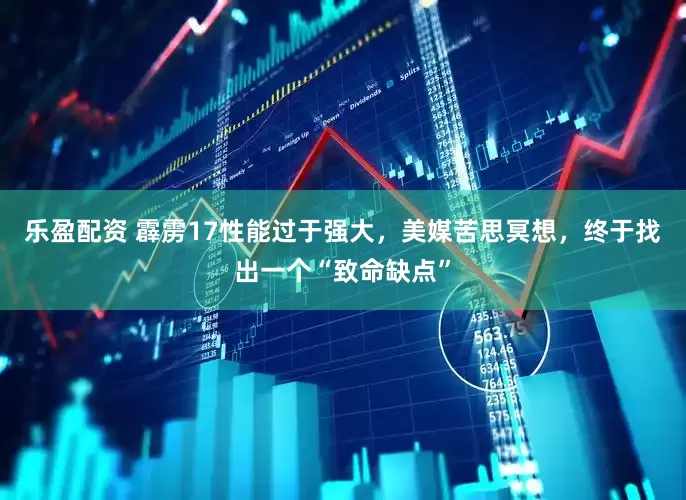 乐盈配资 霹雳17性能过于强大，美媒苦思冥想，终于找出一个“致命缺点”