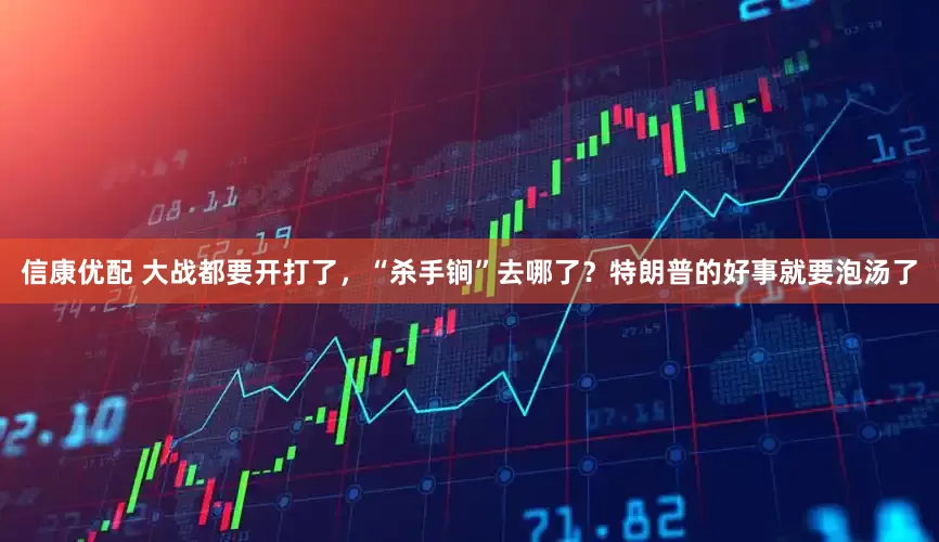 信康优配 大战都要开打了，“杀手锏”去哪了？特朗普的好事就要泡汤了