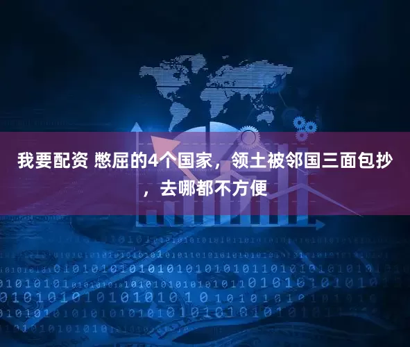 我要配资 憋屈的4个国家，领土被邻国三面包抄，去哪都不方便