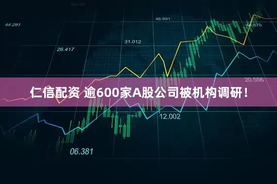 仁信配资 逾600家A股公司被机构调研！