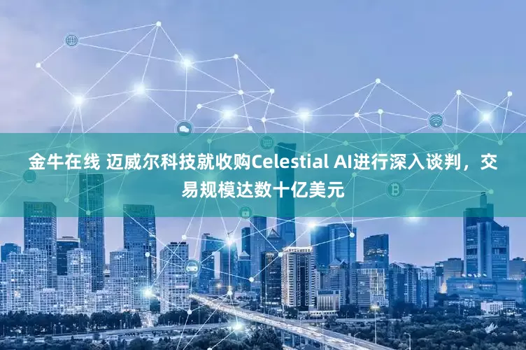 金牛在线 迈威尔科技就收购Celestial AI进行深入谈判，交易规模达数十亿美元