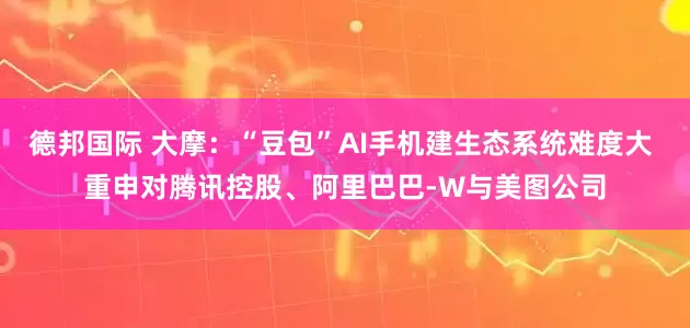 德邦国际 大摩：“豆包”AI手机建生态系统难度大 重申对腾讯控股、阿里巴巴-W与美图公司