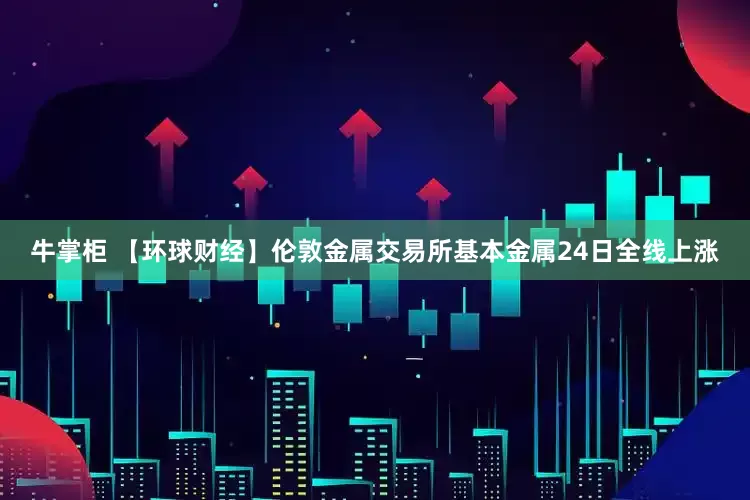 牛掌柜 【环球财经】伦敦金属交易所基本金属24日全线上涨
