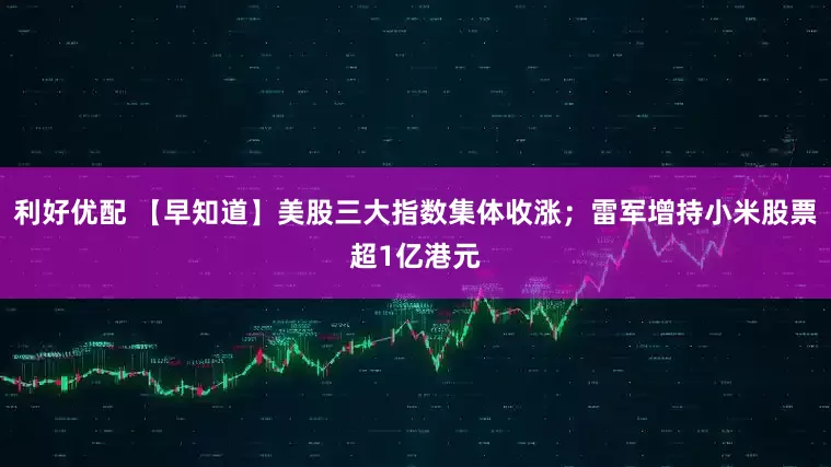 利好优配 【早知道】美股三大指数集体收涨；雷军增持小米股票超1亿港元