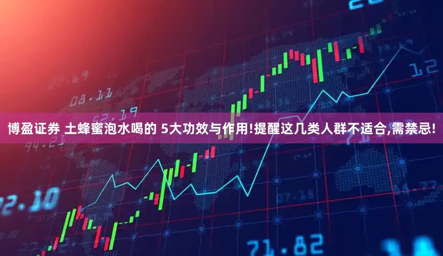 博盈证券 土蜂蜜泡水喝的 5大功效与作用!提醒这几类人群不适合,需禁忌!