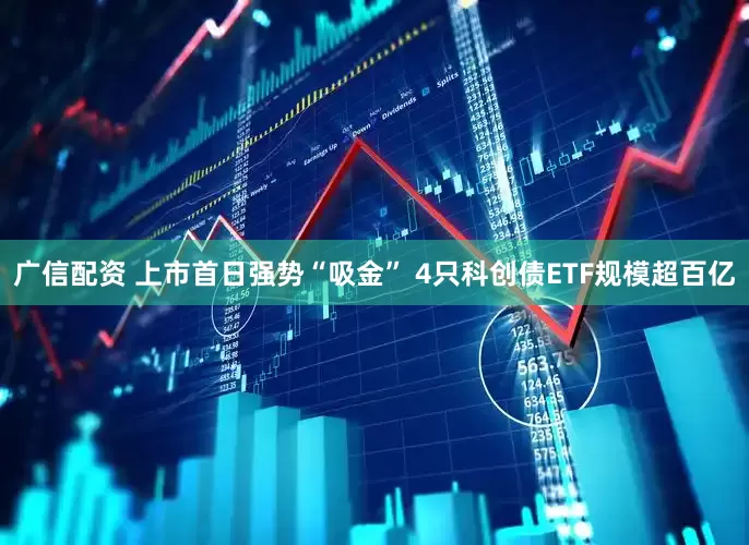 广信配资 上市首日强势“吸金” 4只科创债ETF规模超百亿